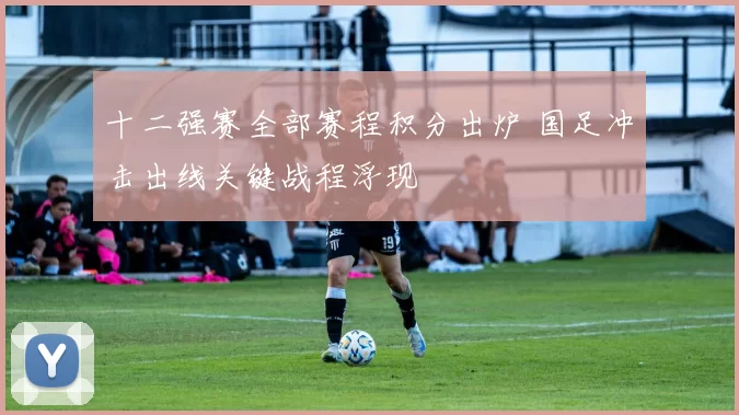 十二强赛全部赛程积分出炉 国足冲击出线关键战程浮现