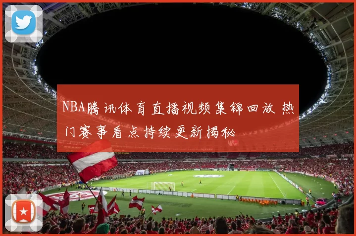 NBA腾讯体育直播视频集锦回放 热门赛事看点持续更新揭秘