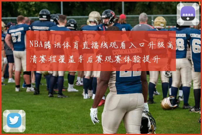 NBA腾讯体育直播线观看入口升级高清赛程覆盖季后赛观赛体验提升