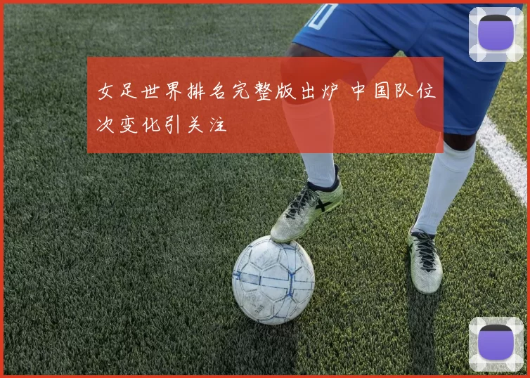 女足世界排名完整版出炉 中国队位次变化引关注