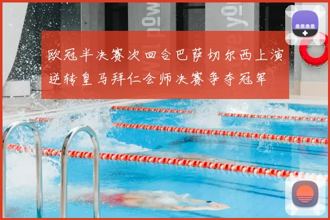 欧冠半决赛次回合巴萨切尔西上演逆转皇马拜仁会师决赛争夺冠军