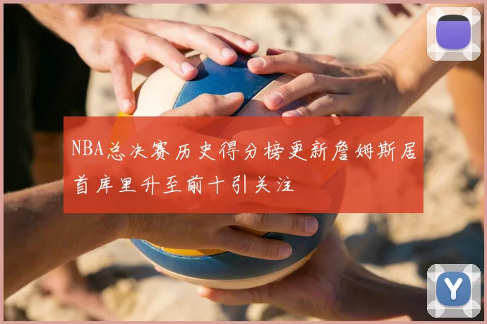 NBA总决赛历史得分榜更新詹姆斯居首库里升至前十引关注