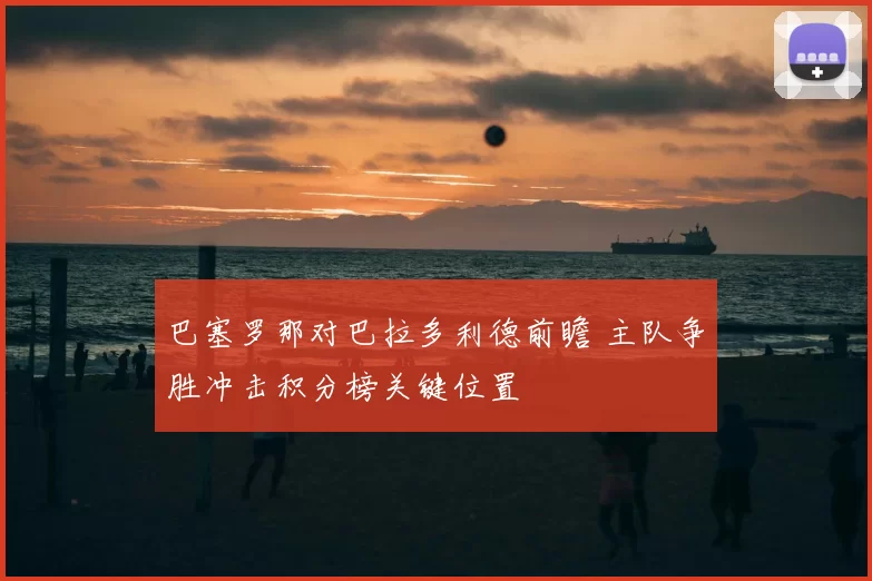 巴塞罗那对巴拉多利德前瞻 主队争胜冲击积分榜关键位置