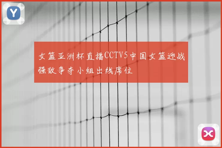女篮亚洲杯直播CCTV5中国女篮迎战强敌争夺小组出线席位