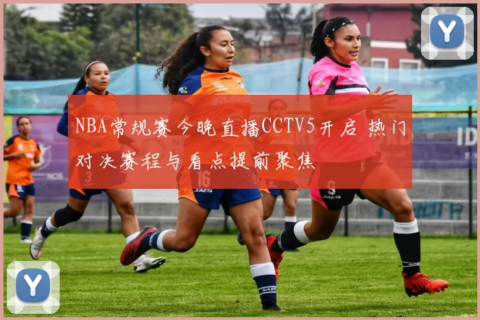 NBA常规赛今晚直播CCTV5开启 热门对决赛程与看点提前聚焦