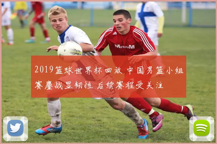 2019篮球世界杯回放 中国男篮小组赛鏖战显韧性 后续赛程受关注