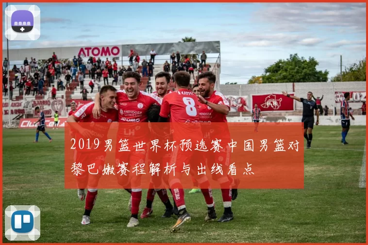 2019男篮世界杯预选赛中国男篮对黎巴嫩赛程解析与出线看点