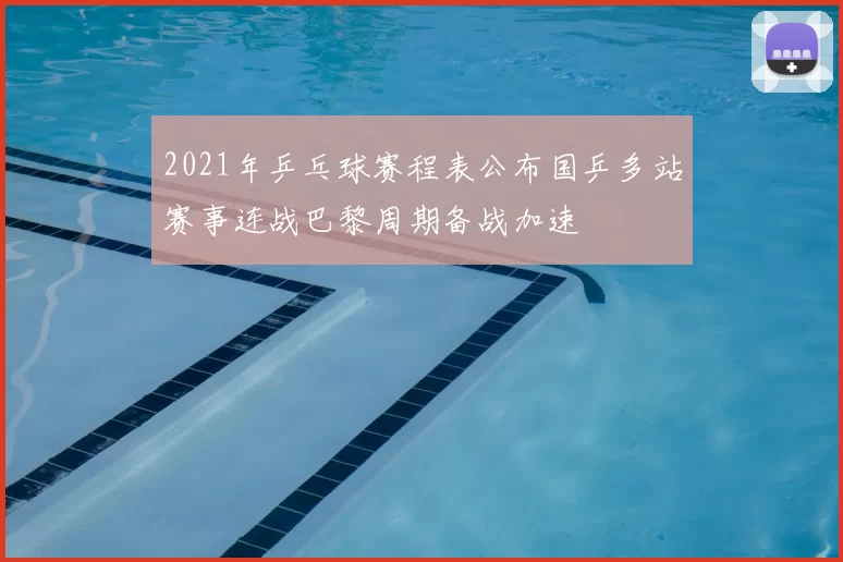 2021年乒乓球赛程表公布国乒多站赛事连战巴黎周期备战加速