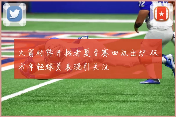 火箭对阵开拓者夏季赛回放出炉 双方年轻球员表现引关注