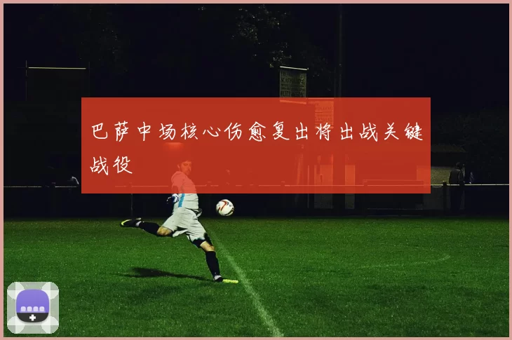 巴萨中场核心伤愈复出将出战关键战役