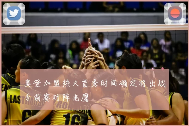 奥登加盟热火首秀时间确定将出战季前赛对阵老鹰