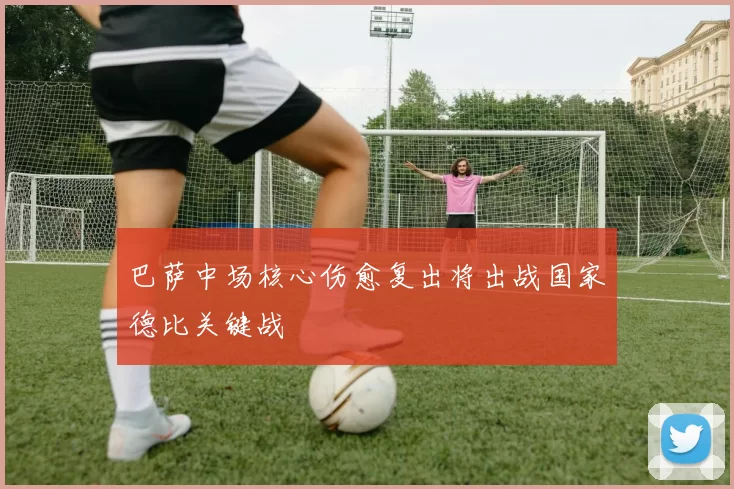 巴萨中场核心伤愈复出将出战国家德比关键战