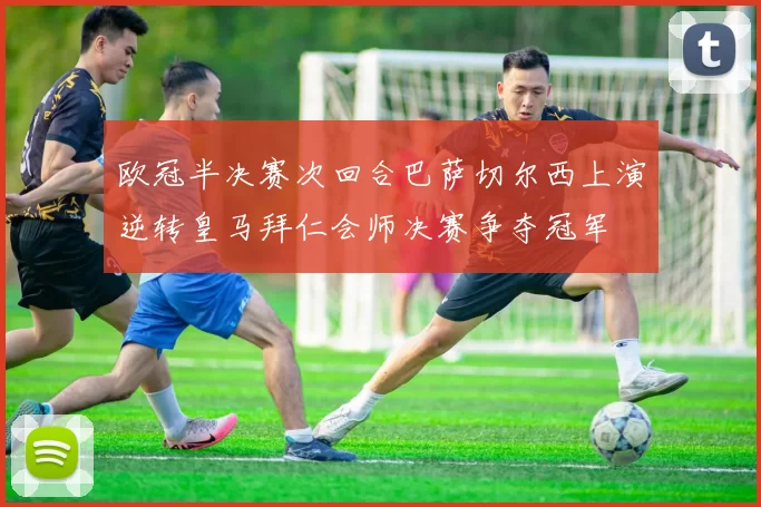欧冠半决赛次回合巴萨切尔西上演逆转皇马拜仁会师决赛争夺冠军