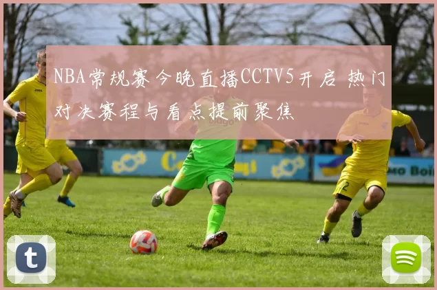 NBA常规赛今晚直播CCTV5开启 热门对决赛程与看点提前聚焦
