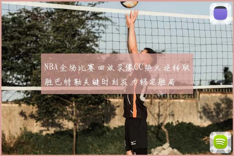 NBA全场比赛回放录像CC热火逆转取胜巴特勒关键时刻发力锁定胜局