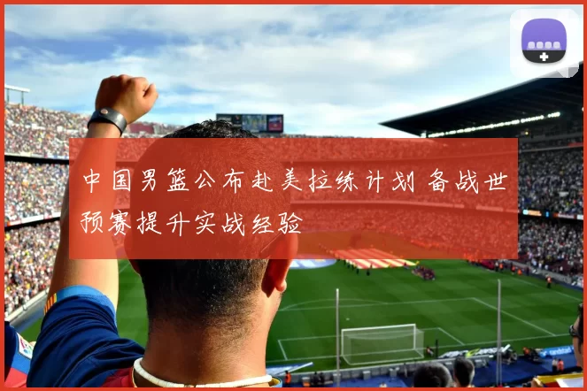 中国男篮公布赴美拉练计划 备战世预赛提升实战经验