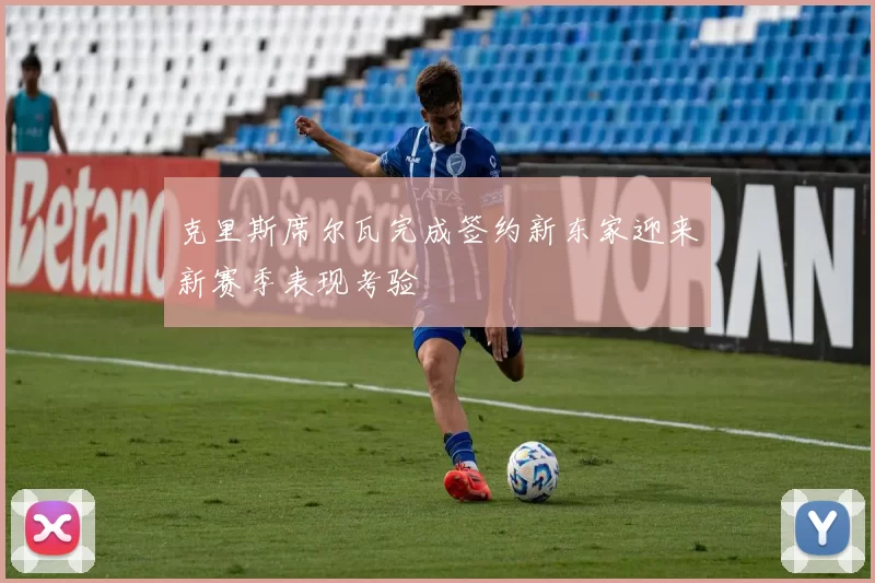 克里斯席尔瓦完成签约新东家迎来新赛季表现考验