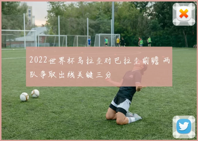 2022世界杯乌拉圭对巴拉圭前瞻 两队争取出线关键三分