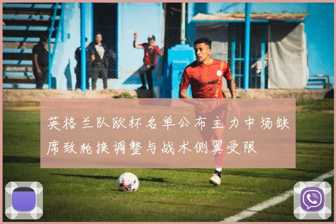 英格兰队欧杯名单公布主力中场缺席致轮换调整与战术侧翼受限