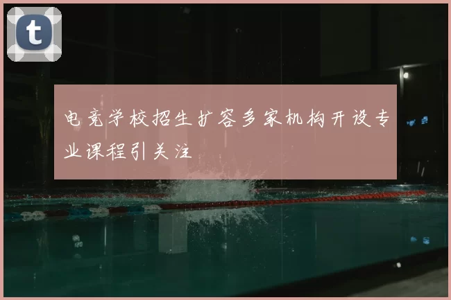 电竞学校招生扩容多家机构开设专业课程引关注