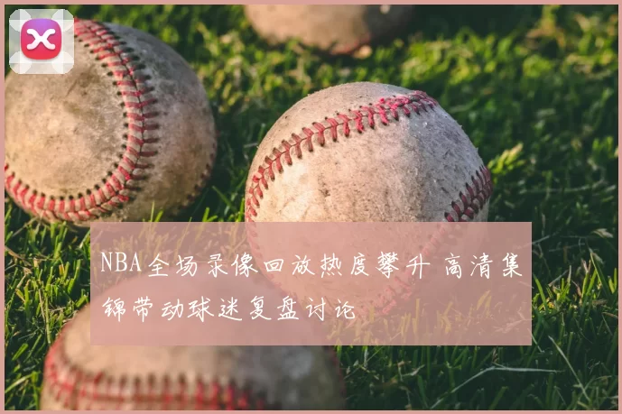 NBA全场录像回放热度攀升 高清集锦带动球迷复盘讨论