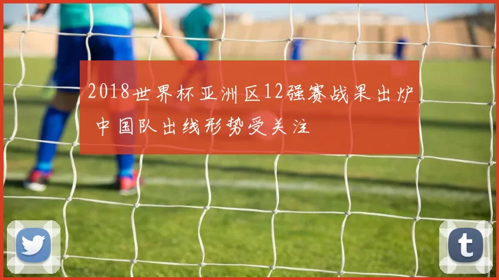 2018世界杯亚洲区12强赛战果出炉 中国队出线形势受关注