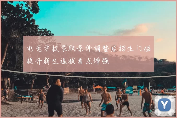 电竞学校录取条件调整后招生门槛提升新生选拔看点增强