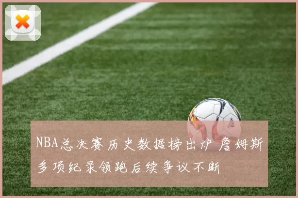 NBA总决赛历史数据榜出炉 詹姆斯多项纪录领跑后续争议不断