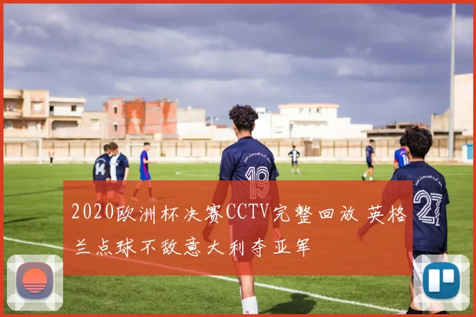 2020欧洲杯决赛CCTV完整回放 英格兰点球不敌意大利夺亚军