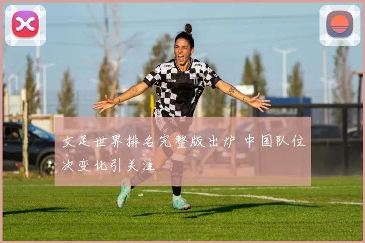 女足世界排名完整版出炉 中国队位次变化引关注