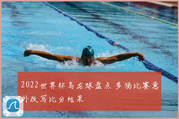 2022世界杯乌龙球盘点 多场比赛意外改写比分结果