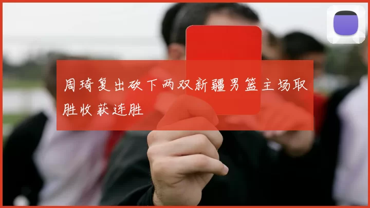 周琦复出砍下两双新疆男篮主场取胜收获连胜