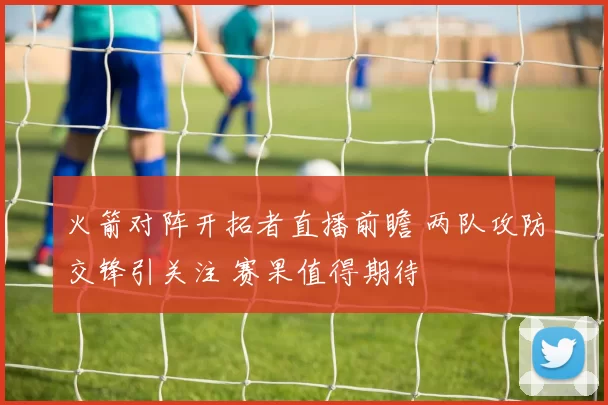 火箭对阵开拓者直播前瞻 两队攻防交锋引关注 赛果值得期待