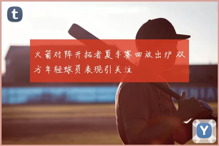 火箭对阵开拓者夏季赛回放出炉 双方年轻球员表现引关注