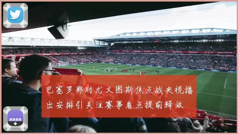 巴塞罗那对尤文图斯焦点战央视播出安排引关注赛事看点提前释放