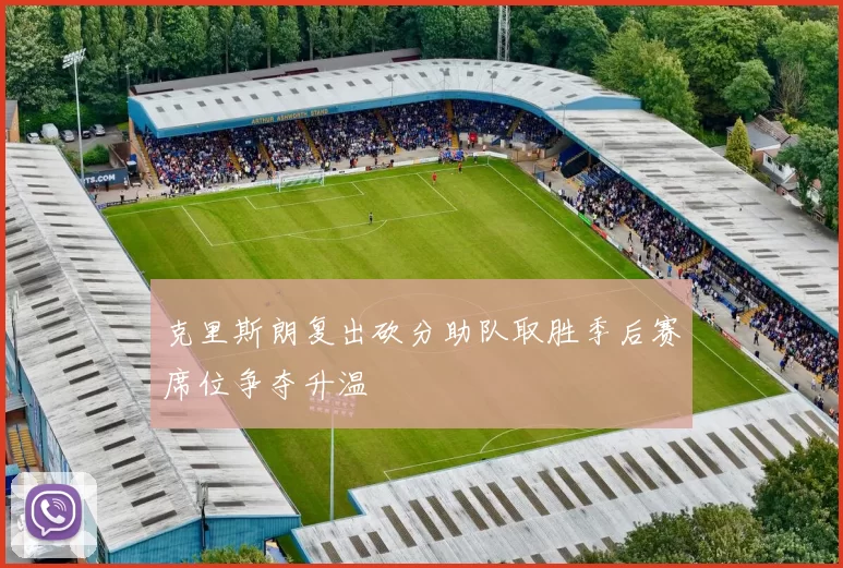 克里斯朗复出砍分助队取胜季后赛席位争夺升温