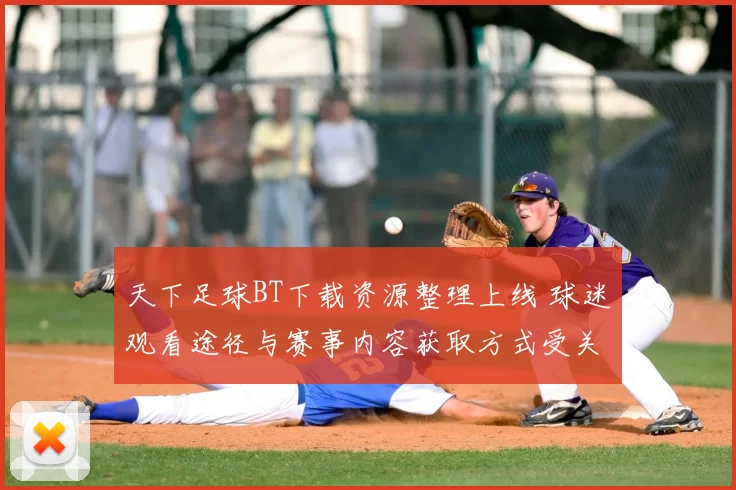 天下足球BT下载资源整理上线 球迷观看途径与赛事内容获取方式受关注