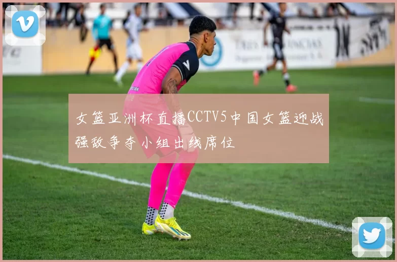 女篮亚洲杯直播CCTV5中国女篮迎战强敌争夺小组出线席位
