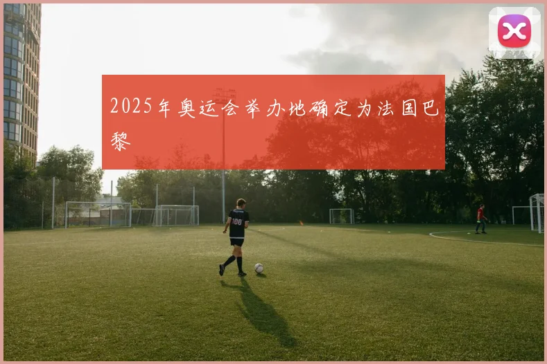 2025年奥运会举办地确定为法国巴黎