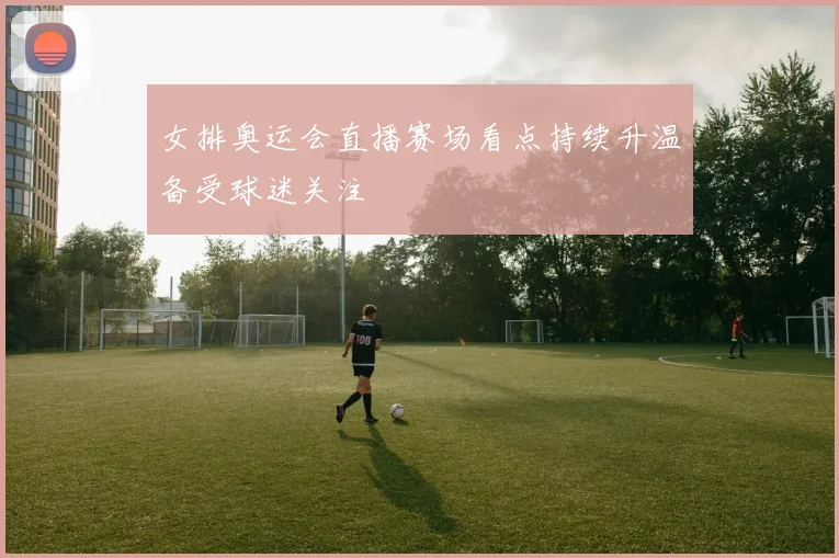 女排奥运会直播赛场看点持续升温备受球迷关注