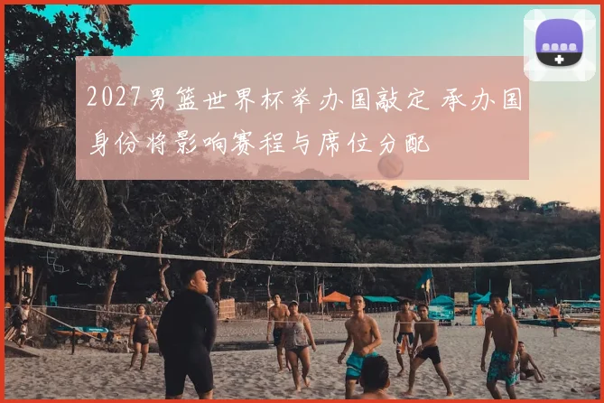 2027男篮世界杯举办国敲定 承办国身份将影响赛程与席位分配