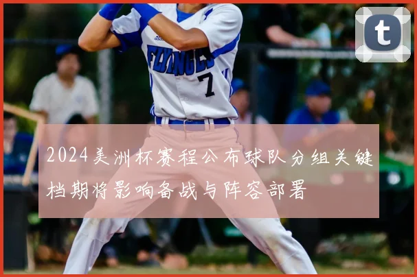 2024美洲杯赛程公布球队分组关键档期将影响备战与阵容部署