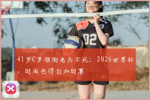 41岁C罗领衔老兵不死:2026世界杯,时间也得打加时赛