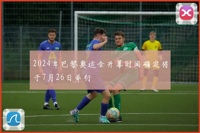2024年巴黎奥运会开幕时间确定将于7月26日举行