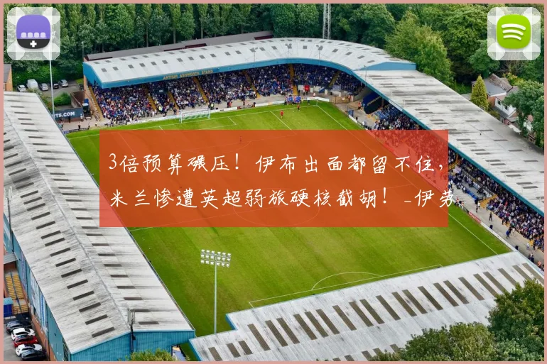 3倍预算碾压!伊布出面都留不住,米兰惨遭英超弱旅硬核截胡!_伊劳拉_赛场_水晶宫
