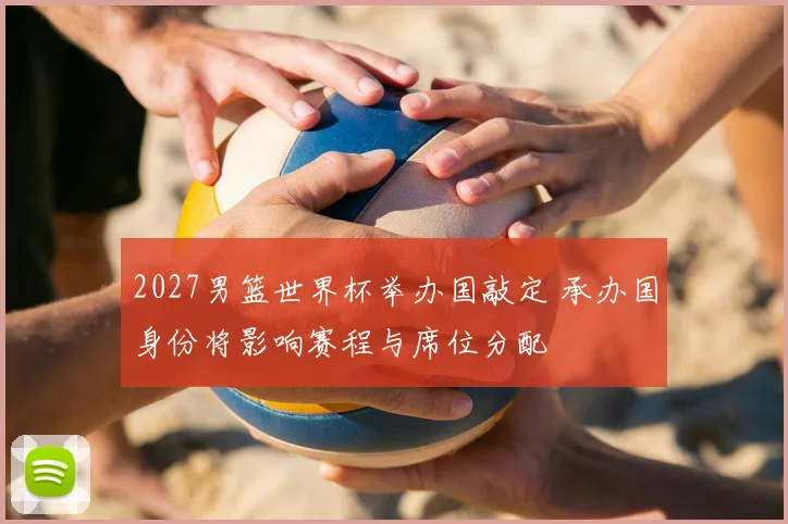 2027男篮世界杯举办国敲定 承办国身份将影响赛程与席位分配