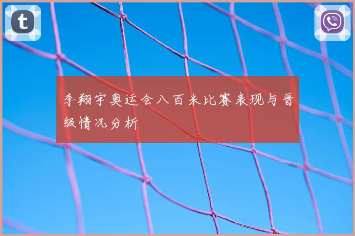 李翔宇奥运会八百米比赛表现与晋级情况分析