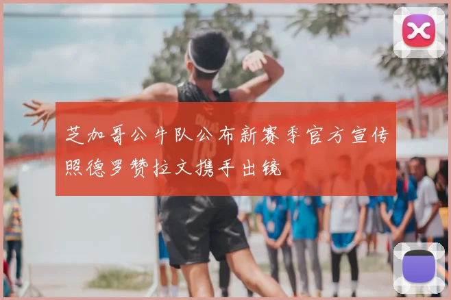 芝加哥公牛队公布新赛季官方宣传照德罗赞拉文携手出镜